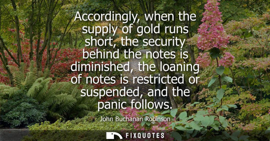 Small: Accordingly, when the supply of gold runs short, the security behind the notes is diminished, the loani