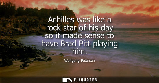 Small: Achilles was like a rock star of his day so it made sense to have Brad Pitt playing him