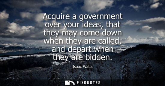 Small: Acquire a government over your ideas, that they may come down when they are called, and depart when the