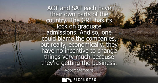 Small: ACT and SAT each have their own parts of the country. The GRE has its lock on graduate admissions.
