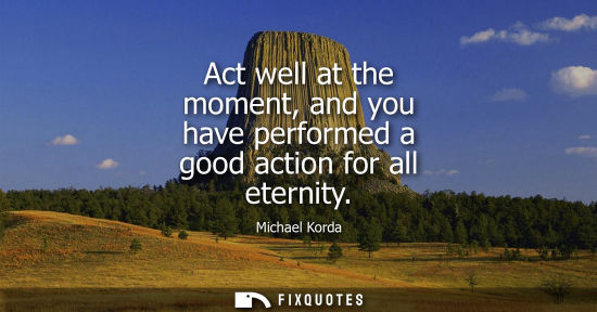 Small: Act well at the moment, and you have performed a good action for all eternity