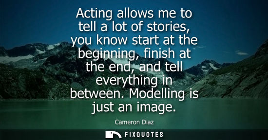 Small: Acting allows me to tell a lot of stories, you know start at the beginning, finish at the end, and tell everyt