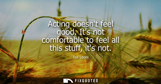 Small: Acting doesnt feel good. Its not comfortable to feel all this stuff, its not