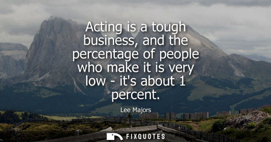 Small: Acting is a tough business, and the percentage of people who make it is very low - its about 1 percent