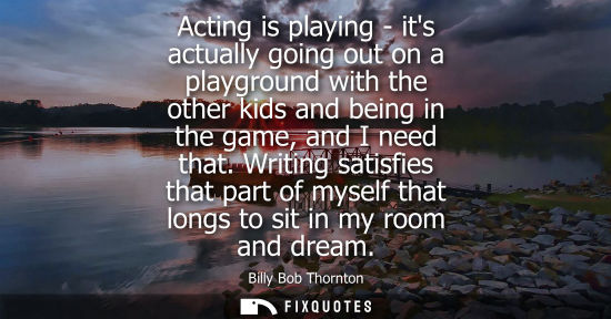 Small: Acting is playing - its actually going out on a playground with the other kids and being in the game, and I ne