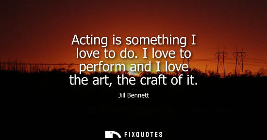 Small: Acting is something I love to do. I love to perform and I love the art, the craft of it