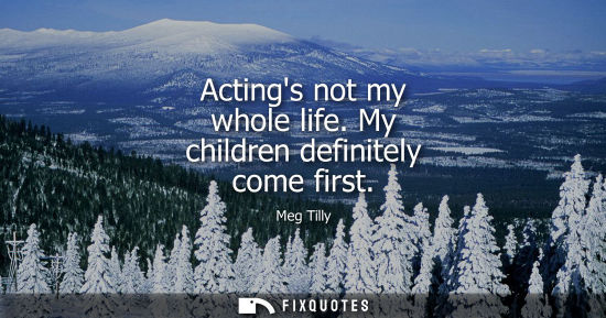 Small: Actings not my whole life. My children definitely come first