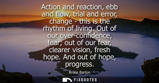 Small: Action and reaction, ebb and flow, trial and error, change - this is the rhythm of living. Out of our o
