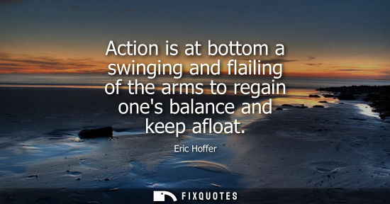 Small: Action is at bottom a swinging and flailing of the arms to regain ones balance and keep afloat