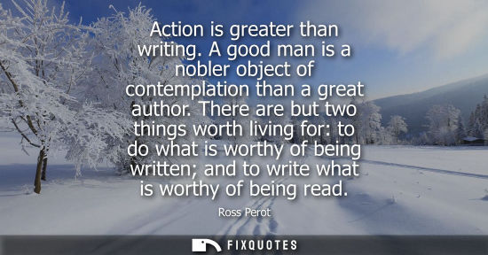 Small: Action is greater than writing. A good man is a nobler object of contemplation than a great author. There are 