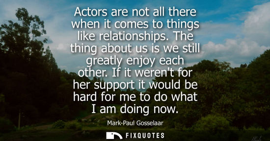 Small: Actors are not all there when it comes to things like relationships. The thing about us is we still gre