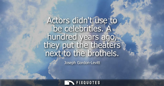 Small: Actors didnt use to be celebrities. A hundred years ago, they put the theaters next to the brothels