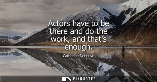 Small: Actors have to be there and do the work, and thats enough