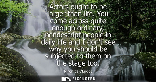 Small: Actors ought to be larger than life. You come across quite enough ordinary, nondescript people in daily
