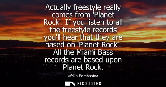 Small: Actually freestyle really comes from Planet Rock. If you listen to all the freestyle records youll hear