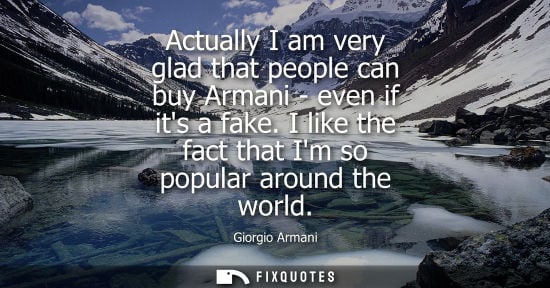 Small: Actually I am very glad that people can buy Armani - even if its a fake. I like the fact that Im so pop