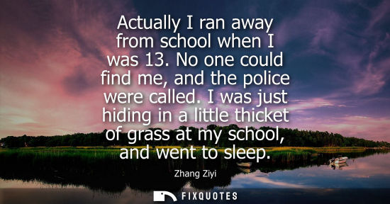 Small: Actually I ran away from school when I was 13. No one could find me, and the police were called.