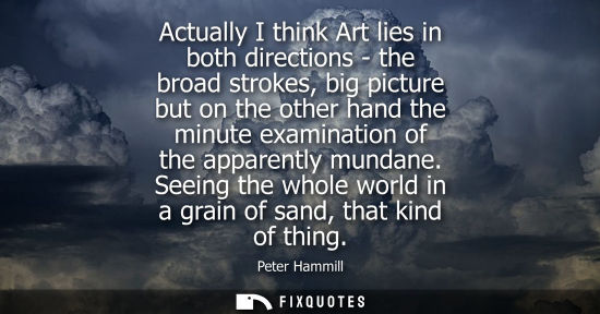 Small: Actually I think Art lies in both directions - the broad strokes, big picture but on the other hand the