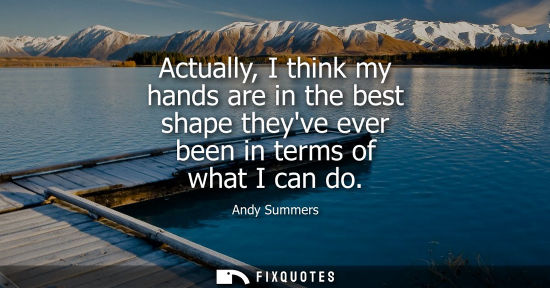 Small: Actually, I think my hands are in the best shape theyve ever been in terms of what I can do