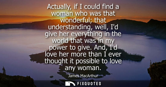 Small: Actually, if I could find a woman who was that wonderful that understanding, well, Id give her everythi