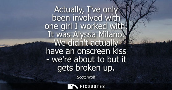 Small: Actually, Ive only been involved with one girl I worked with. It was Alyssa Milano. We didnt actually h