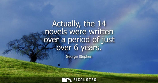 Small: Actually, the 14 novels were written over a period of just over 6 years
