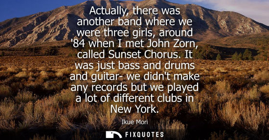 Small: Actually, there was another band where we were three girls, around 84 when I met John Zorn, called Suns
