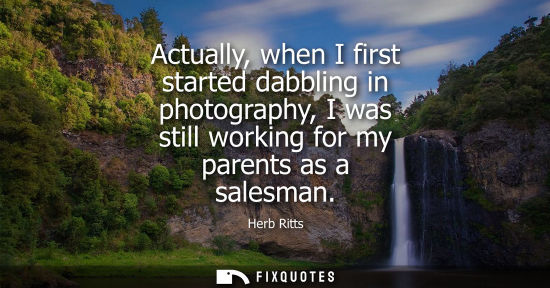 Small: Actually, when I first started dabbling in photography, I was still working for my parents as a salesma