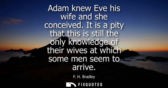 Small: Adam knew Eve his wife and she conceived. It is a pity that this is still the only knowledge of their w