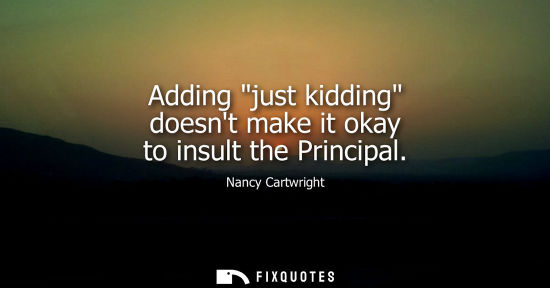 Small: Adding just kidding doesnt make it okay to insult the Principal