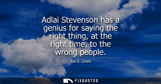 Small: Adlai Stevenson has a genius for saying the right thing, at the right time, to the wrong people