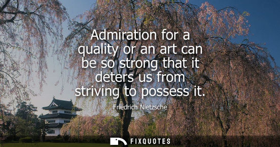 Small: Admiration for a quality or an art can be so strong that it deters us from striving to possess it