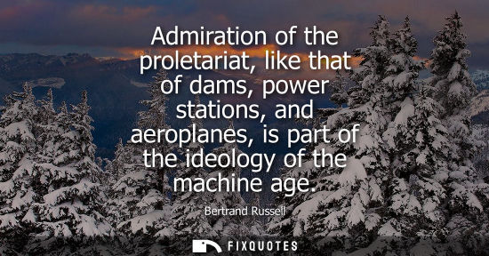 Small: Admiration of the proletariat, like that of dams, power stations, and aeroplanes, is part of the ideolo