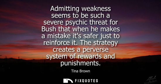 Small: Admitting weakness seems to be such a severe psychic threat for Bush that when he makes a mistake its s