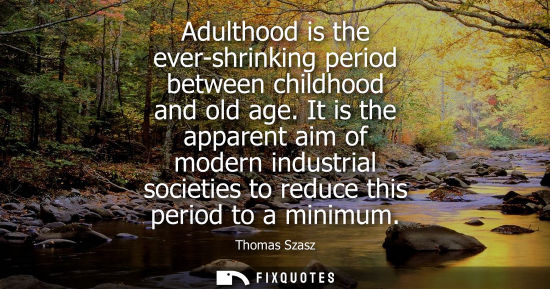 Small: Adulthood is the ever-shrinking period between childhood and old age. It is the apparent aim of modern industr