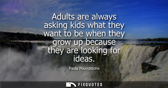 Small: Adults are always asking kids what they want to be when they grow up because they are looking for ideas