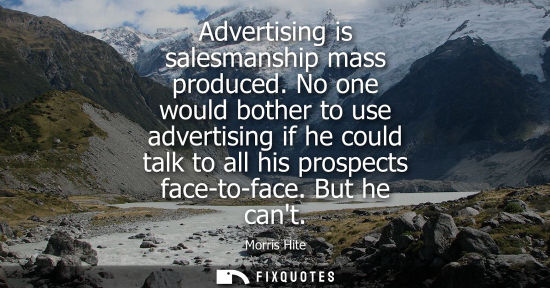 Small: Advertising is salesmanship mass produced. No one would bother to use advertising if he could talk to a