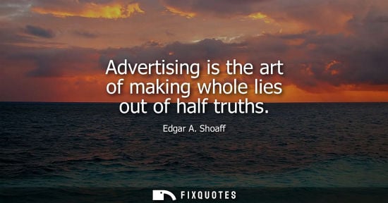 Small: Advertising is the art of making whole lies out of half truths - Edgar A. Shoaff