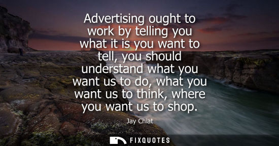 Small: Advertising ought to work by telling you what it is you want to tell, you should understand what you wa