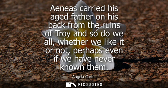 Small: Aeneas carried his aged father on his back from the ruins of Troy and so do we all, whether we like it 