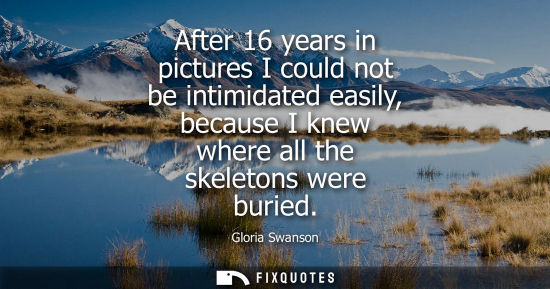 Small: After 16 years in pictures I could not be intimidated easily, because I knew where all the skeletons we