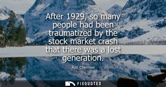 Small: After 1929, so many people had been traumatized by the stock market crash that there was a lost generat