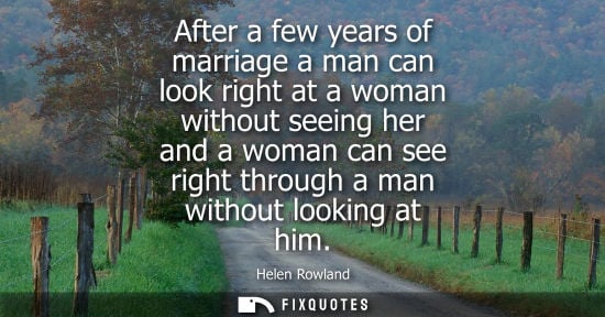 Small: After a few years of marriage a man can look right at a woman without seeing her and a woman can see ri