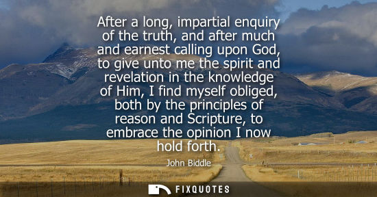 Small: After a long, impartial enquiry of the truth, and after much and earnest calling upon God, to give unto