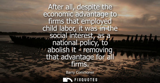 Small: After all, despite the economic advantage to firms that employed child labor, it was in the social inte