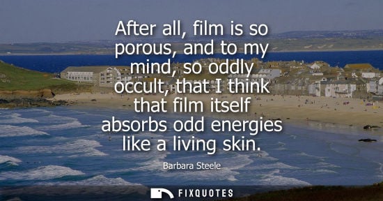 Small: After all, film is so porous, and to my mind, so oddly occult, that I think that film itself absorbs od