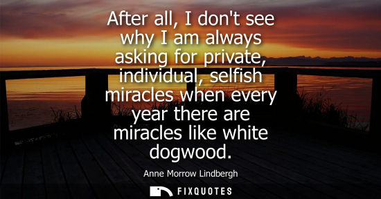 Small: After all, I dont see why I am always asking for private, individual, selfish miracles when every year 