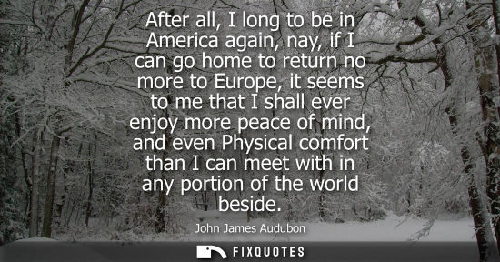 Small: After all, I long to be in America again, nay, if I can go home to return no more to Europe, it seems t