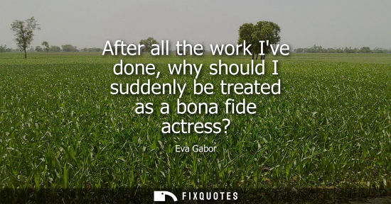 Small: After all the work Ive done, why should I suddenly be treated as a bona fide actress?