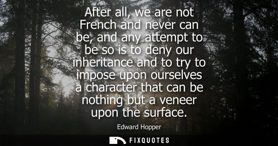 Small: After all, we are not French and never can be, and any attempt to be so is to deny our inheritance and 